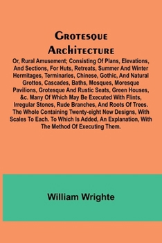 Paperback Grotesque Architecture; Or, Rural Amusement; Consisting Of Plans, Elevations, And Sections, For Huts, Retreats, Summer And Winter Hermitages, Terminar Book