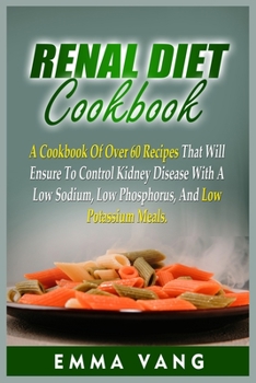 Renal Diet Cookbook: A Cookbook Of Over 60 Recipes That Will Ensure To Control Kidney Disease With A Low Sodium, Low Phosphorus, And Low Potassium Meals