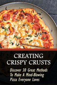 Paperback Creating Crispy Crusts: Discover 30 Great Methods To Make A Mind-Blowing Pizza Everyone Loves: How To Make Pizza At Home Book
