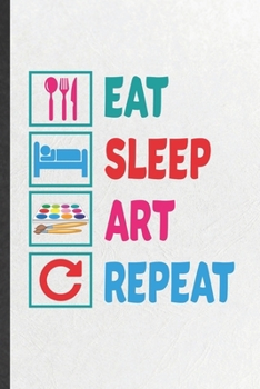 Eat Sleep Art Repeat: Blank Funny Drawing Class Lined Notebook/ Journal For Art Student, Inspirational Saying Unique Special Birthday Gift Idea Classic 6x9 110 Pages