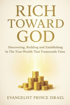 Paperback Rich Toward God: Discovering, Building and Establishing In The True Wealth That Transcends Time Book
