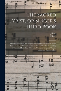 The Sacred Lyrist, or Singer's Third Book: Designed to Follow the Singer's First and Second Book in Adult Schools, and for Church, Social, or Private ... Use, and Chants, Anthems, Choruses, Etc.