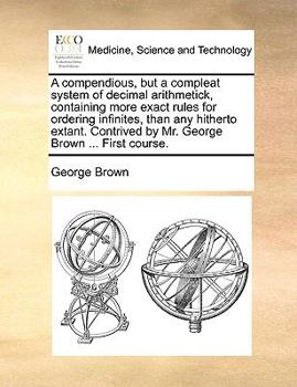 Paperback A Compendious, But a Compleat System of Decimal Arithmetick, Containing More Exact Rules for Ordering Infinites, Than Any Hitherto Extant. Contrived b Book