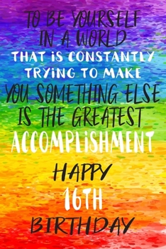 To Be Yourself In a World That is Constantly Trying to Make You Something Your Else is the Greatest Accomplishment Happy 16th Birthday: Gay Pride LGBTQ 16th Birthday Gift /Lined Journal / Notebook / D