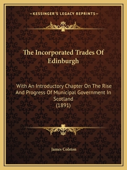 Paperback The Incorporated Trades Of Edinburgh: With An Introductory Chapter On The Rise And Progress Of Municipal Government In Scotland (1891) Book