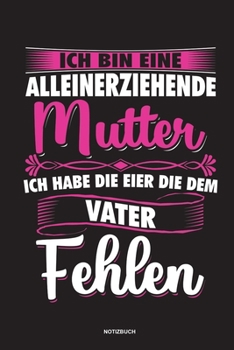 Ich bin eine Alleinerziehende Mutter ich habe die Eier die dem Vater fehlen - Notizbuch: Für Alleinerziehende Mütter, Single Mamis | Notizbuch ... & Mamas die Single Notebook (German Edition)