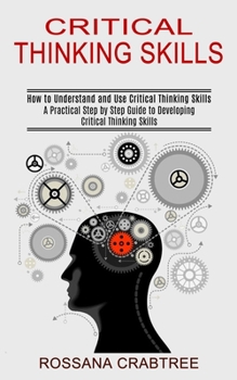 Paperback Critical Thinking Skills: How to Understand and Use Critical Thinking Skills (A Practical Step by Step Guide to Developing Critical Thinking Skills) Book