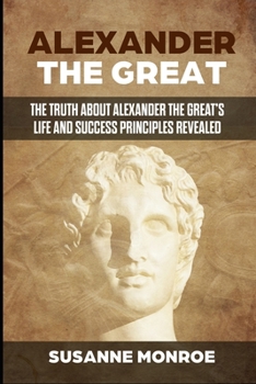 Paperback Alexander the Great: The truth about Alexander the Great's life and success principles revealed Book