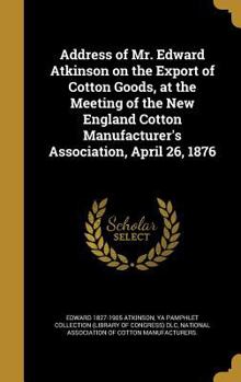 Hardcover Address of Mr. Edward Atkinson on the Export of Cotton Goods, at the Meeting of the New England Cotton Manufacturer's Association, April 26, 1876 Book