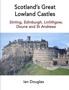 Scotland's Great Lowland Castles : Stirling, Edinburgh, Linlithgow, Doune and St Andrews