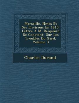 Paperback Marseille, N Mes Et Ses Environs En 1815: Lettre A M. Benjamin de Constant, Sur Les Troubles Du Gard, Volume 3 [French] Book
