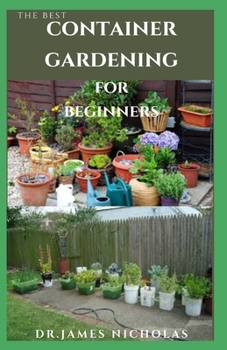 Paperback The Best Container Gardening for Beginners: Step by Step Guide On How To Plants, Vegetables, Flowers In Pots and Containers: Everything You Need To Kn Book