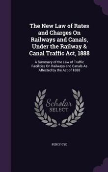 Hardcover The New Law of Rates and Charges On Railways and Canals, Under the Railway & Canal Traffic Act, 1888: A Summary of the Law of Traffic Facilities On Ra Book