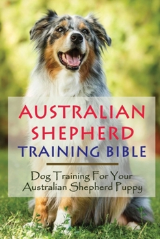 Paperback Australian Shepherd Training Bible: Dog Training For Your Australian Shepherd Puppy: Positive Australian Shepherd Dog Training Guide Book