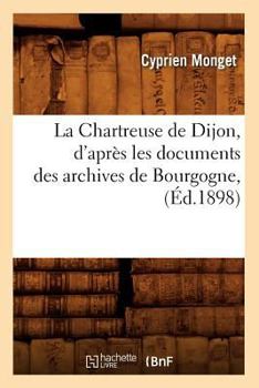 Paperback La Chartreuse de Dijon, d'Après Les Documents Des Archives de Bourgogne, (Éd.1898) [French] Book