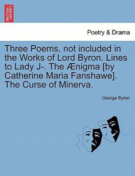 Three Poems, not included in the Works of Lord Byron. Lines to Lady J-. The Ænigma [by Catherine Maria Fanshawe]. The Curse of Minerva.