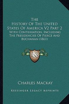 Paperback The History Of The United States Of America V2 Part 2: With Continuation, Including The Presidencies Of Pierce And Buchanan (1861) Book