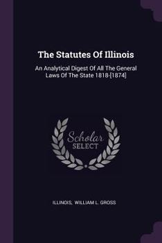 Paperback The Statutes Of Illinois: An Analytical Digest Of All The General Laws Of The State 1818-[1874] Book