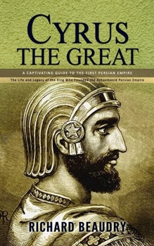 Paperback Cyrus the Great: A Captivating Guide to the First Persian Empire (The Life and Legacy of the King Who Founded the Achaemenid Persian Empire) Book
