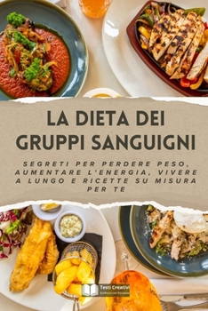 La Dieta dei Gruppi Sanguigni: Segreti per Perdere Peso, Aumentare l'Energia, Vivere a Lungo e Ricette su Misura per Te