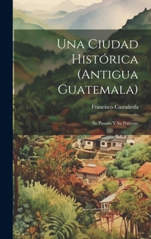 Hardcover Una Ciudad Histórica (Antigua Guatemala): Su Pasado Y Su Presente [Spanish] Book