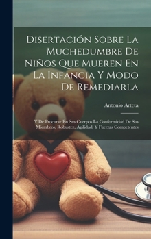 Disertación Sobre La Muchedumbre De Niños Que Mueren En La Infancia Y Modo De Remediarla: Y De Procurar En Sus Cuerpos La Conformidad De Sus Miembros, ... Y Fuerzas Competentes