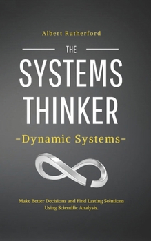 The Systems Thinker - Dynamic Systems: Make Better Decisions and Find Lasting Solutions Using Scientific Analysis. - Book #5 of the Systems Thinker