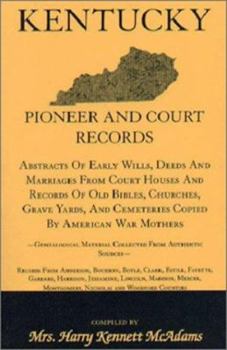 Kentucky Pioneer and Court Records: Abstracts of Early Wills, Deeds and Marriages from Court Houses and Records of Old Bibles, Churches, Grave Yards, and Cemeteries Copied by American War Mothers