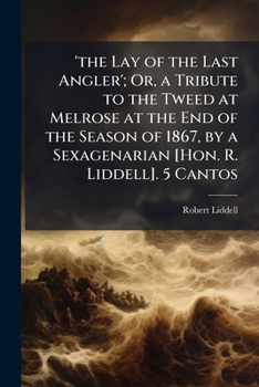 'the Lay of the Last Angler'; Or, a Tribute to the Tweed at Melrose at the End of the Season of 1867, by a Sexagenarian [Hon. R. Liddell]. 5 Cantos
