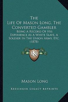 Paperback The Life Of Mason Long, The Converted Gambler: Being A Record Of His Experience As A White Slave, A Soldier In The Union Army, Etc. (1878) Book