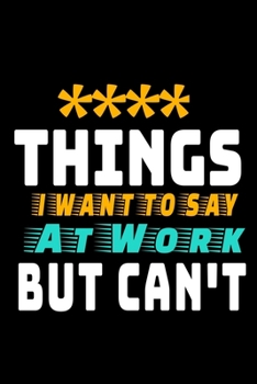Things I Want To Say At Work But I Can't: Funny Blank Lined Journal : Perfect For Office Environment.
