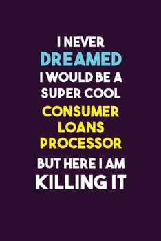 Paperback I Never Dreamed I would Be A Super Cool Consumer Loans Processor But Here I Am Killing It: 6X9 120 pages Career Notebook Unlined Writing Journal Book