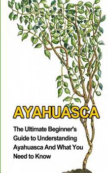 Paperback Ayahuasca: The Ultimate Beginner's Guide to Understanding Ayahuasca And What You Need to Know Book