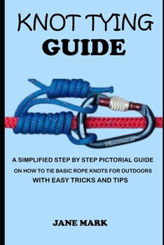 Paperback Knot Tying Guide: A Simplified Step By Step Pictorial Guide On How To Tie Basic Rope Knots For Outdoors With Easy Tricks. Book