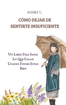 Paperback Cómo Dejar de Sentirte Insuficiente: Un Libro Para Sanar Lo Que Callas Cuando Finges Estar Bien [Spanish] Book