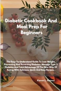 Diabetic Cookbook and Meal Prep for Beginners: The Easy-To-Understand Guide to Lose Weight, Preventing and Reversing Diabetes. Manage Type 2 Diabetes ... with Delicious, Quick and Easy Recipes.