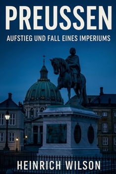 Preußen: Aufstieg und Fall eines Imperiums
