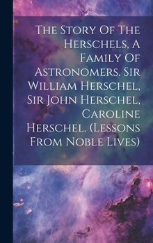 The Story Of The Herschels, A Family Of Astronomers. Sir William Herschel, Sir John Herschel, Caroline Herschel.