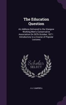 Hardcover The Education Question: An Address Delivered to the Glasgow Working Men's Conservative Association On 30Th October, 1871: Introductory to a Co Book