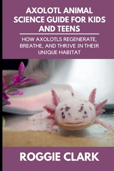 Axolotl Animal Science Guide for Kids and Teens: How Axolotls Regenerate, Breathe, and Thrive in Their Unique Habitat