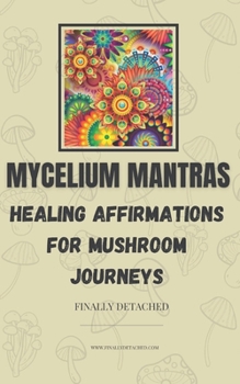 Mycelium Mantras: Healing Affirmations for Mushroom Journeys (Finally Detached Freedom Series)