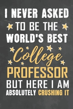 I Never Asked To Be The World's Best College Professor But Here I Am Absolutely Crushing It: Journal Notebook 108 Pages 6 x 9 Lined Writing Paper School Appreciation Day Gift from Student