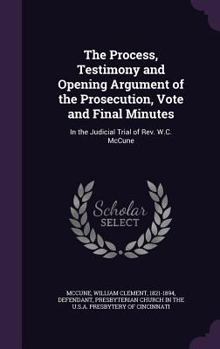 The process, testimony and opening argument of the prosecution, vote and final minutes: in the judicial trial of Rev. W.C. McCune