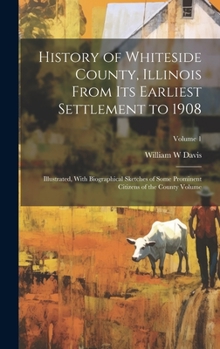 Hardcover History of Whiteside County, Illinois From its Earliest Settlement to 1908: Illustrated, With Biographical Sketches of Some Prominent Citizens of the Book