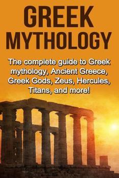 Paperback Greek Mythology: The complete guide to Greek Mythology, Ancient Greece, Greek Gods, Zeus, Hercules, Titans, and more! Book