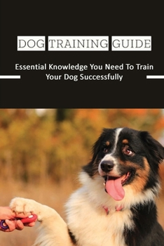 Paperback Dog Training Guide: Essential Knowledge You Need To Train Your Dog Successfully: How To Care For Your Dog Book