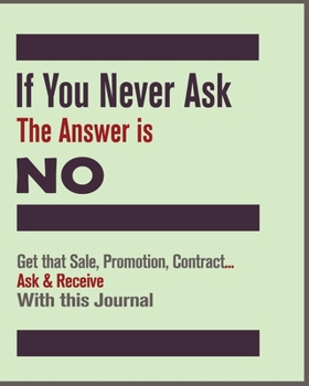 If You Never Ask, The Answer Is NO! Notebook: Get that Sale, Promotion, Contract... Ask & Receive With This Journal