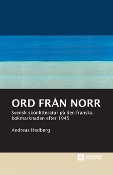 Ord från norr: Svensk skönlitteratur på den franska bokmarknaden efter 1945 (Stockholm Studies in Culture and Aesthetics)
