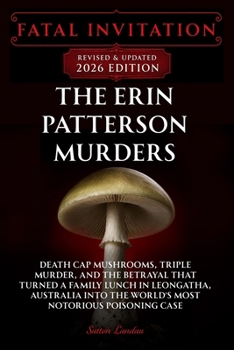 Fatal Invitation: The Erin Patterson Murders: Death Cap Mushrooms, Triple Murder, and the Betrayal That Turned a Family Lunch in Leongatha, Australia Into the World’s Most Notorious Poisoning Case