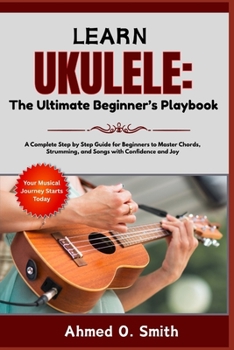 Paperback Learn Ukulele: The Ultimate Beginner's Playbook: A Complete Step by Step Guide for Beginners to Master Chords, Strumming, and Songs with Confidence an Book